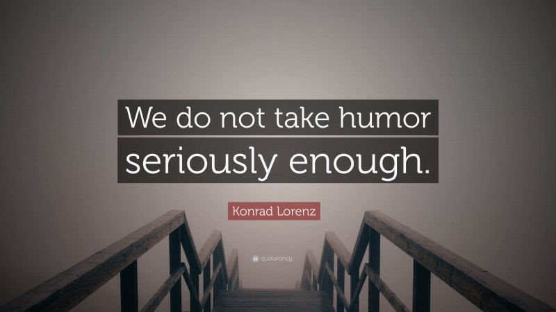 Konrad Lorenz Quote: “We do not take humor seriously enough.”