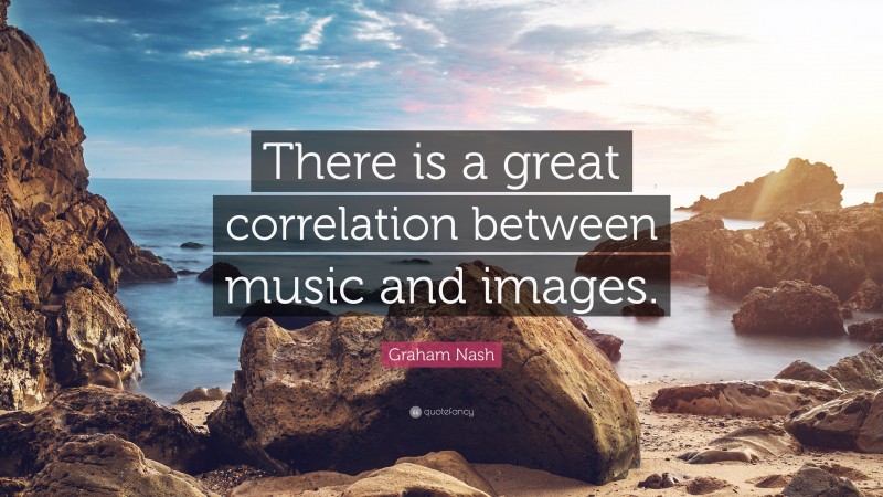 Graham Nash Quote: “There is a great correlation between music and images.”