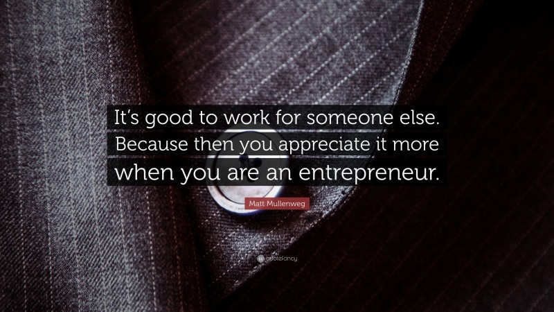 Matt Mullenweg Quote: “It’s good to work for someone else. Because then you appreciate it more when you are an entrepreneur.”