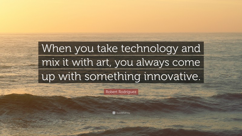 Robert Rodríguez Quote: “When you take technology and mix it with art, you always come up with something innovative.”