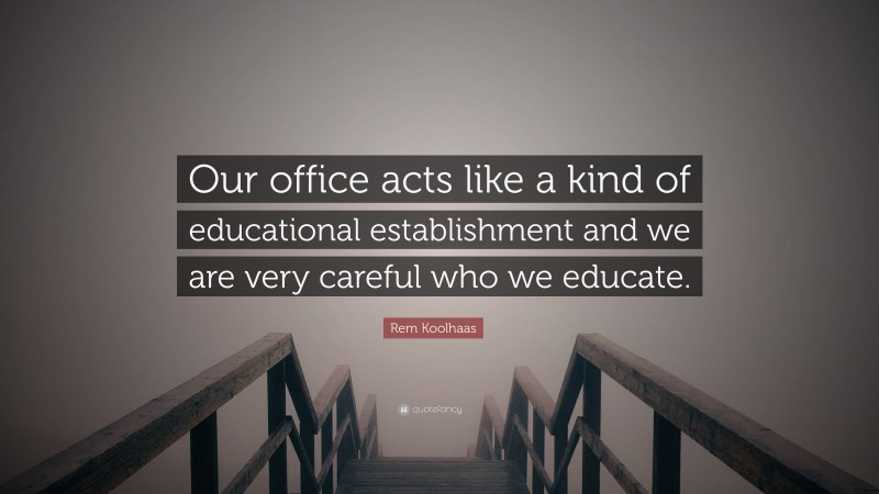 Rem Koolhaas Quote: “Our office acts like a kind of educational establishment and we are very careful who we educate.”