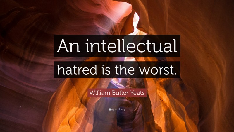 William Butler Yeats Quote: “An intellectual hatred is the worst.”