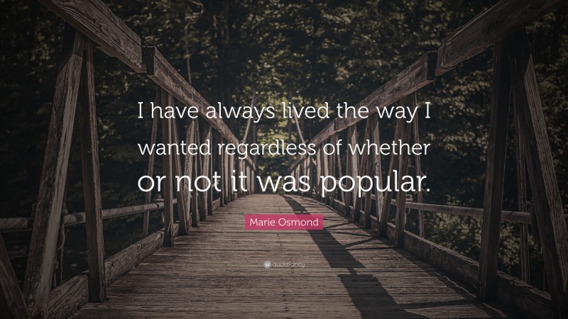 Marie Osmond Quote: “I have always lived the way I wanted regardless of whether or not it was popular.”