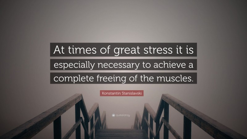 Konstantin Stanislavski Quote: “At times of great stress it is especially necessary to achieve a complete freeing of the muscles.”