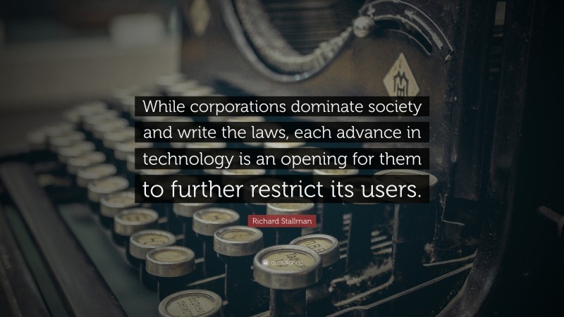 Richard Stallman Quote: “While corporations dominate society and write the laws, each advance in technology is an opening for them to further restrict its users.”