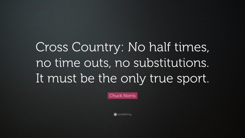 Chuck Norris Quote: “Cross Country: No half times, no time outs, no substitutions. It must be the only true sport.”