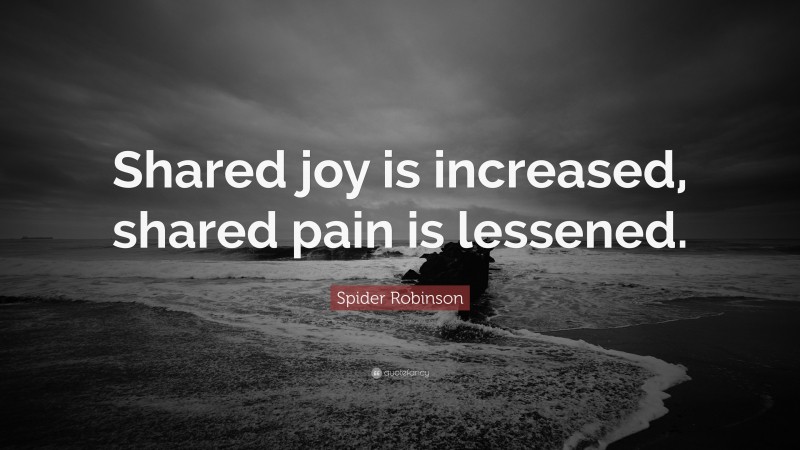 Spider Robinson Quote: “Shared joy is increased, shared pain is lessened.”