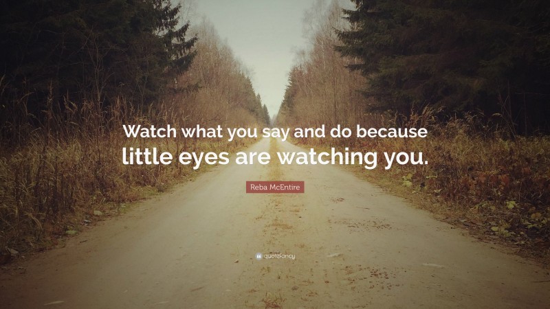 Reba McEntire Quote: “Watch what you say and do because little eyes are watching you.”