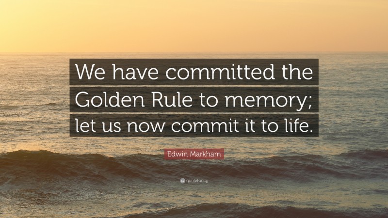 Edwin Markham Quote: “We have committed the Golden Rule to memory; let us now commit it to life.”