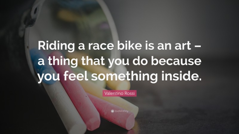 Valentino Rossi Quote: “Riding a race bike is an art – a thing that you do because you feel something inside.”