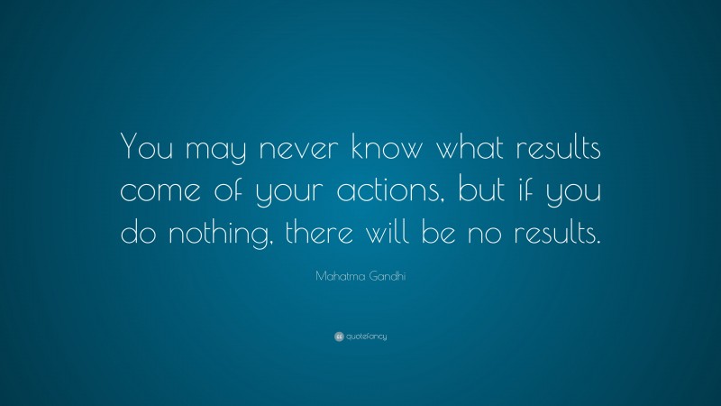Mahatma Gandhi Quote: “You may never know what results come of your actions, but if you do nothing, there will be no results.”