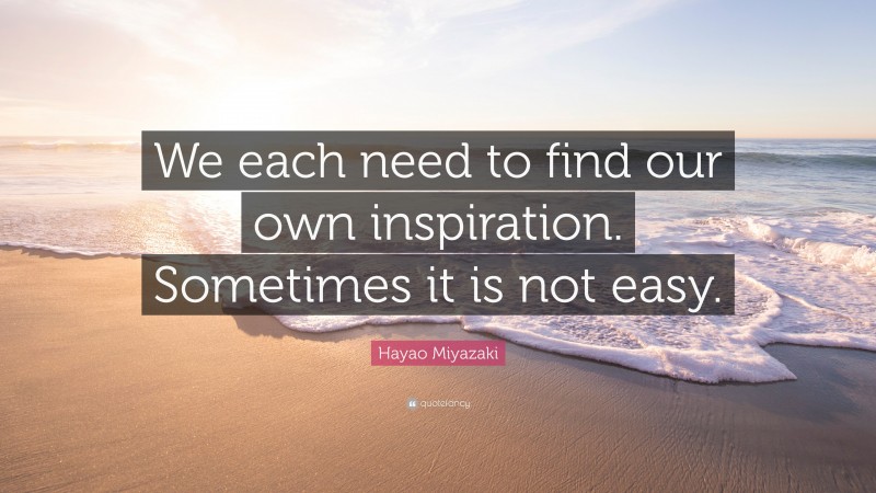 Hayao Miyazaki Quote: “We each need to find our own inspiration. Sometimes it is not easy.”