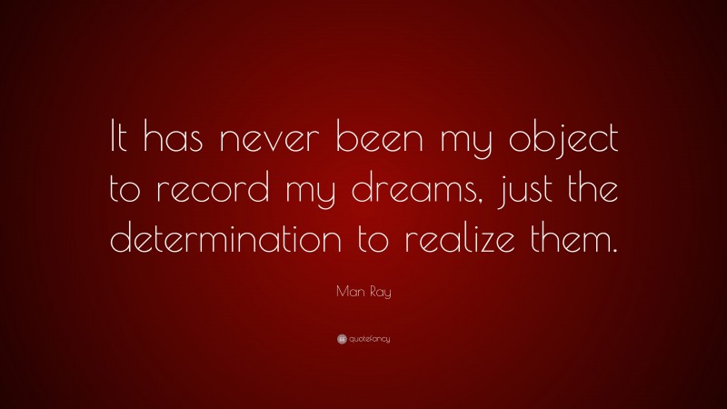 Man Ray Quote: “It has never been my object to record my dreams, just the determination to realize them.”