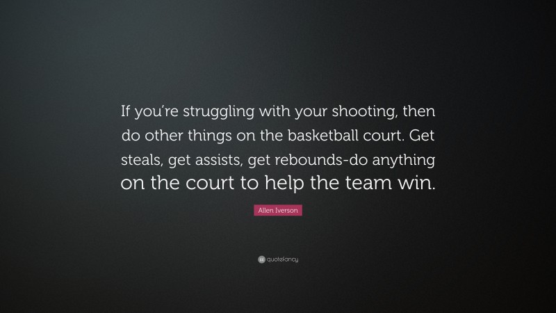 Allen Iverson Quote: “If you’re struggling with your shooting, then do other things on the basketball court. Get steals, get assists, get rebounds-do anything on the court to help the team win.”