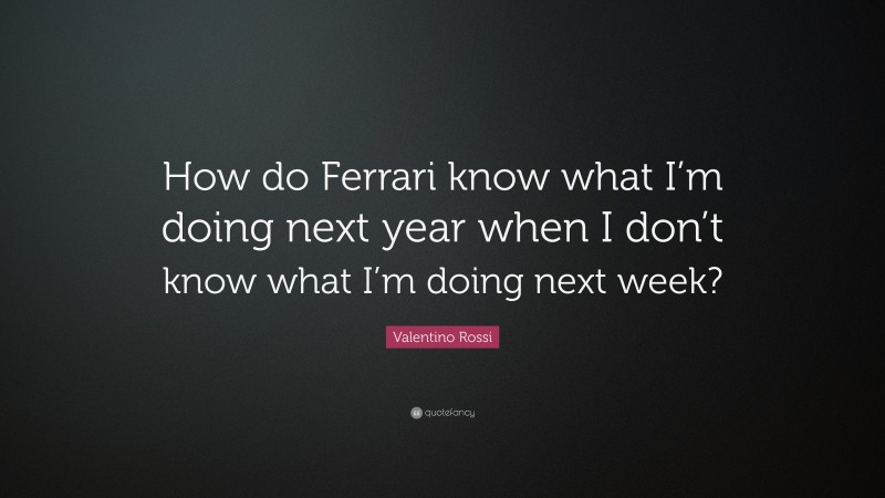 Valentino Rossi Quote: “How do Ferrari know what I’m doing next year when I don’t know what I’m doing next week?”