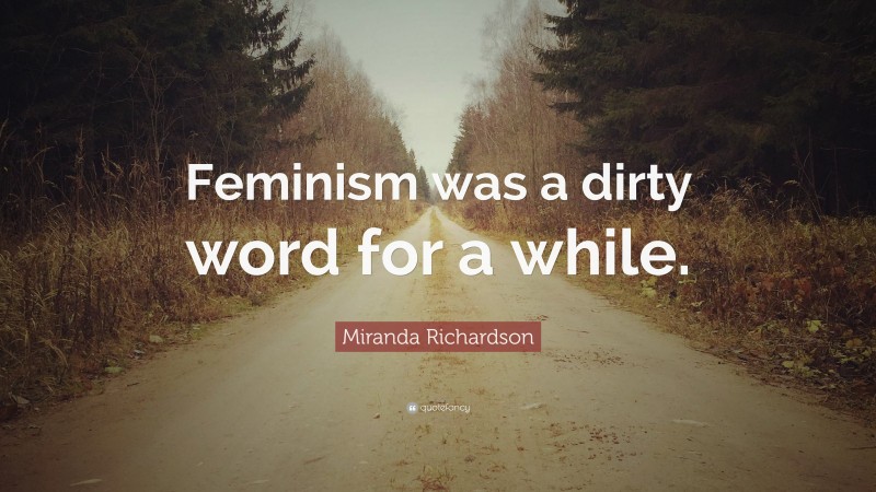 Miranda Richardson Quote: “Feminism was a dirty word for a while.”