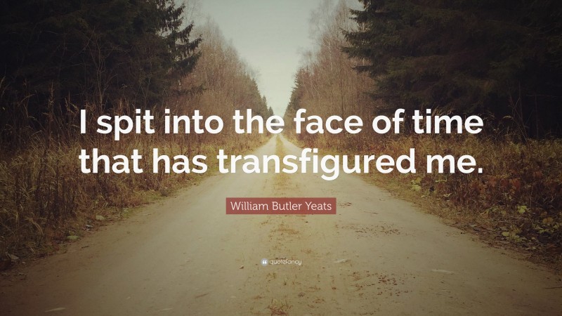 William Butler Yeats Quote: “I spit into the face of time that has transfigured me.”