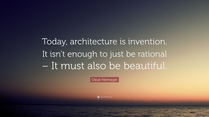 Oscar Niemeyer Quote: “Today, architecture is invention. It isn’t enough to just be rational – It must also be beautiful.”