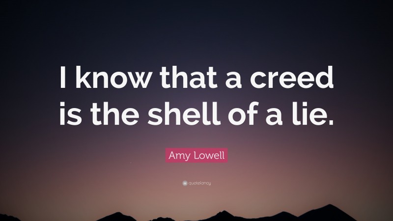 Amy Lowell Quote: “I know that a creed is the shell of a lie.”