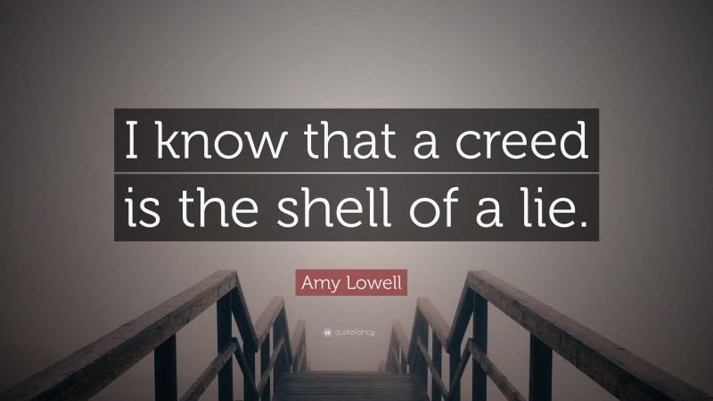 Amy Lowell Quote: “I know that a creed is the shell of a lie.”