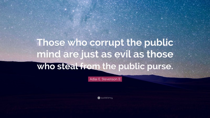 Adlai E. Stevenson II Quote: “Those who corrupt the public mind are just as evil as those who steal from the public purse.”