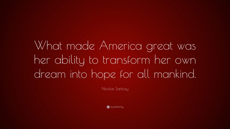 Nicolas Sarkozy Quote: “What made America great was her ability to transform her own dream into hope for all mankind.”