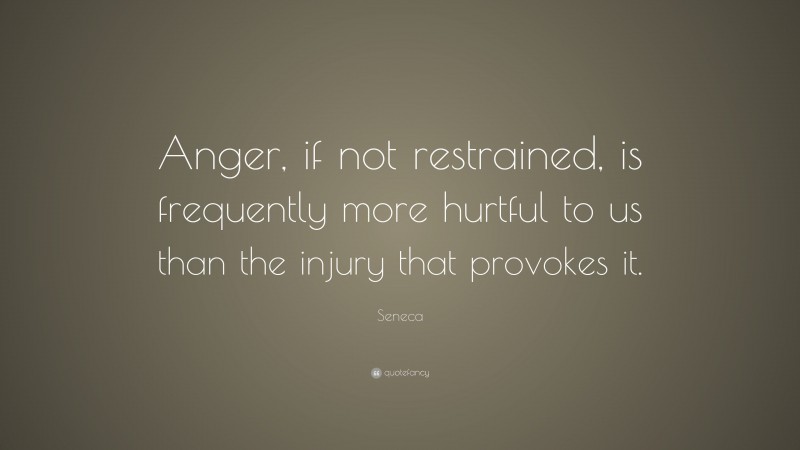 Seneca Quote: “Anger, if not restrained, is frequently more hurtful to us than the injury that provokes it.”