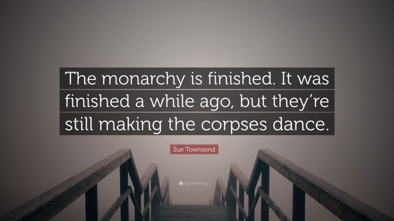 Sue Townsend Quote: “The monarchy is finished. It was finished a while ago, but they’re still making the corpses dance.”