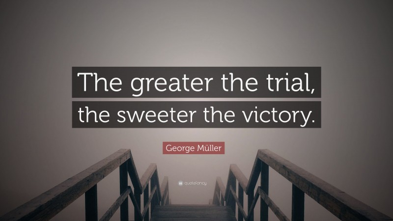 George Müller Quote: “The greater the trial, the sweeter the victory.”