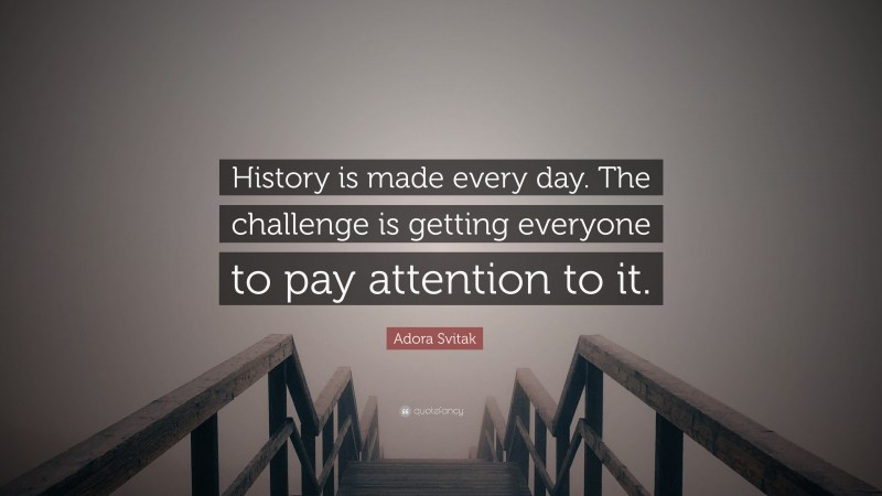 Adora Svitak Quote: “History is made every day. The challenge is getting everyone to pay attention to it.”