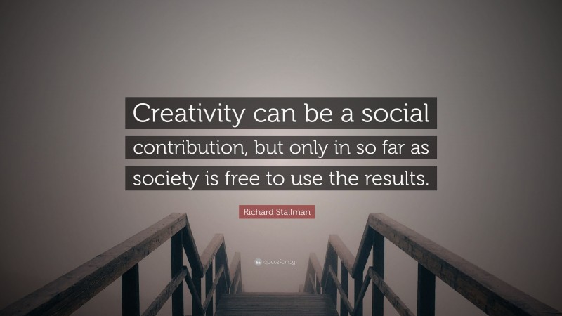 Richard Stallman Quote: “Creativity can be a social contribution, but only in so far as society is free to use the results.”