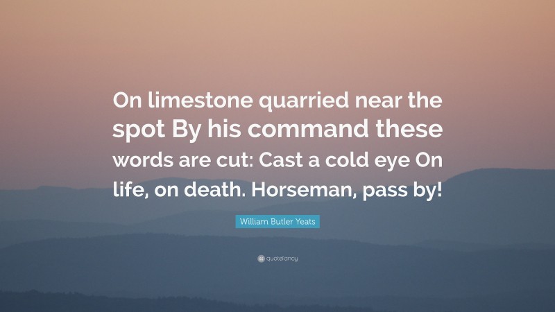 William Butler Yeats Quote: “On limestone quarried near the spot By his command these words are cut: Cast a cold eye On life, on death. Horseman, pass by!”