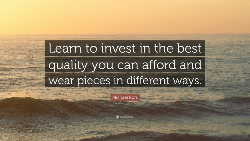 Michael Kors Quote: “Learn to invest in the best quality you can afford and wear pieces in different ways.”