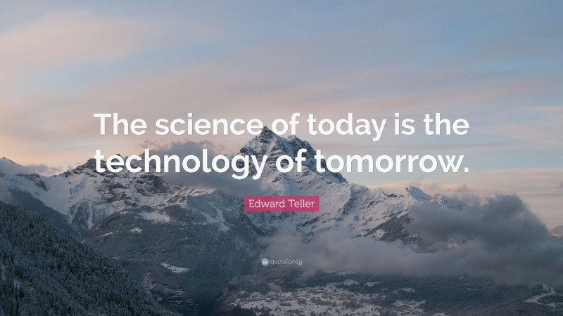 Edward Teller Quote: “The science of today is the technology of tomorrow.”