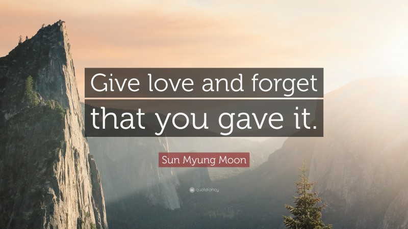Sun Myung Moon Quote: “Give love and forget that you gave it.”