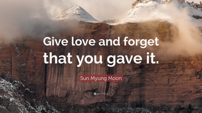 Sun Myung Moon Quote: “Give love and forget that you gave it.”