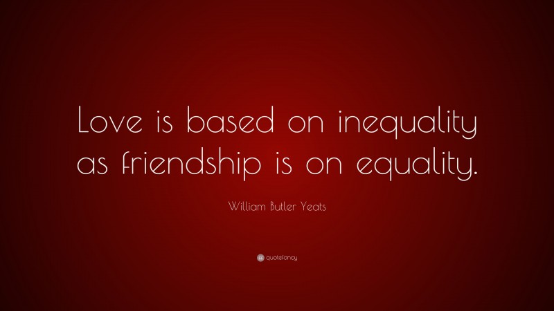 William Butler Yeats Quote: “Love is based on inequality as friendship is on equality.”
