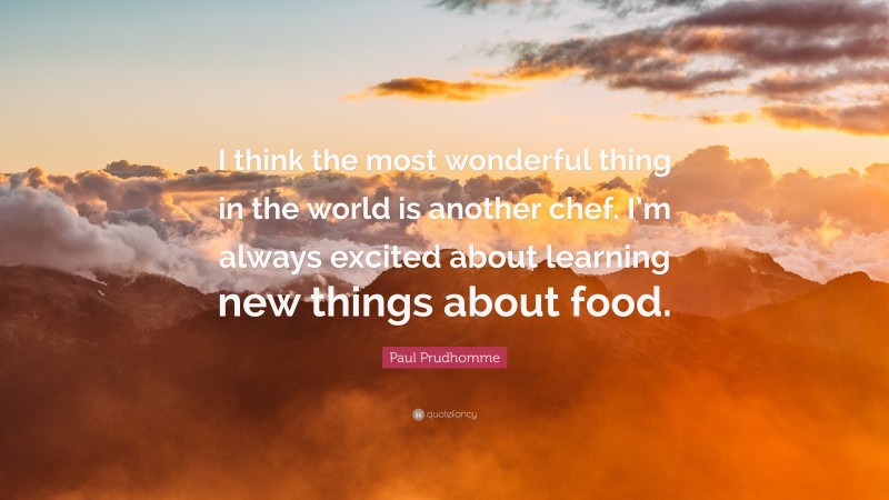 Paul Prudhomme Quote: “I think the most wonderful thing in the world is another chef. I’m always excited about learning new things about food.”
