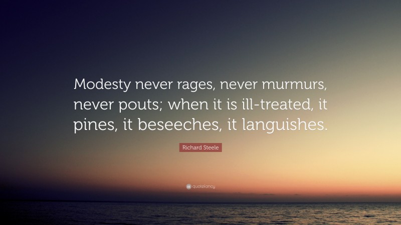 Richard Steele Quote: “Modesty never rages, never murmurs, never pouts; when it is ill-treated, it pines, it beseeches, it languishes.”