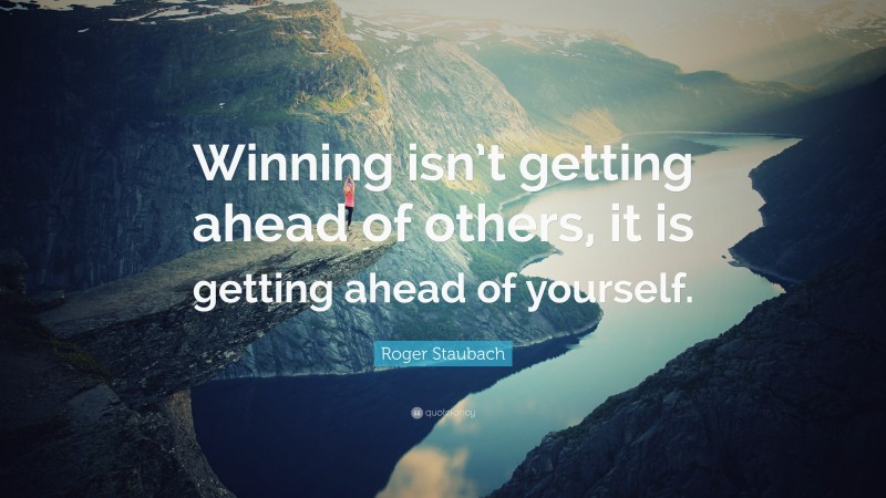 Roger Staubach Quote: “Winning isn’t getting ahead of others, it is getting ahead of yourself.”
