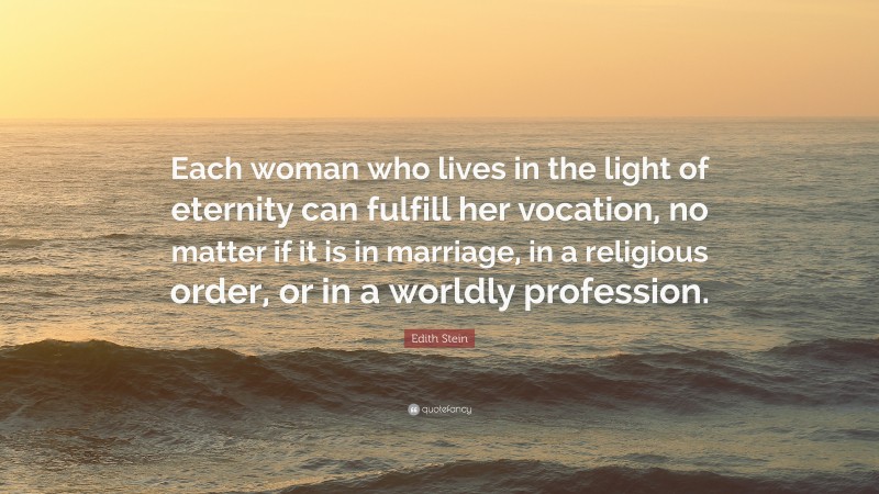 Edith Stein Quote: “Each woman who lives in the light of eternity can fulfill her vocation, no matter if it is in marriage, in a religious order, or in a worldly profession.”