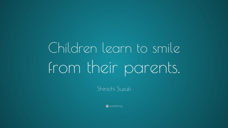Shinichi Suzuki Quote: “Children learn to smile from their parents.”