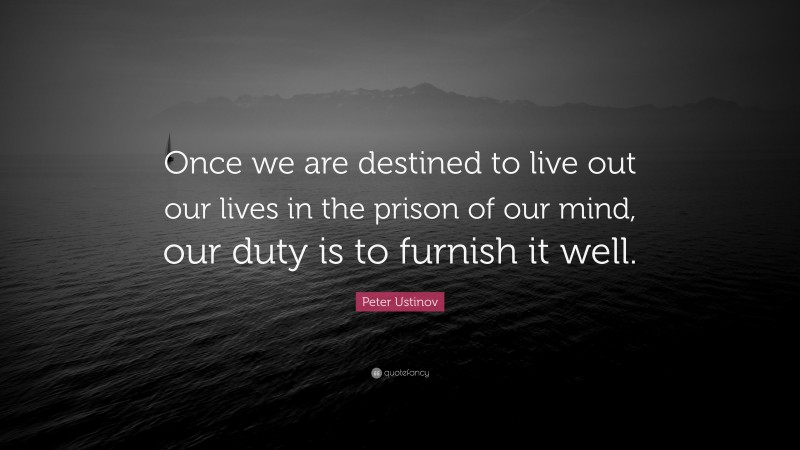 Peter Ustinov Quote: “Once we are destined to live out our lives in the prison of our mind, our duty is to furnish it well.”