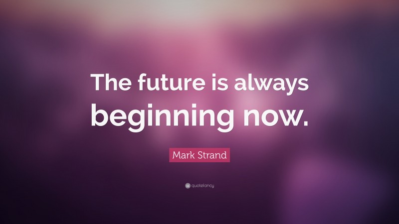 Mark Strand Quote: “The future is always beginning now.”