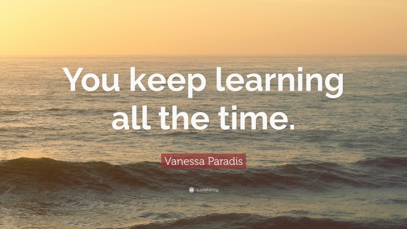 Vanessa Paradis Quote: “You keep learning all the time.”