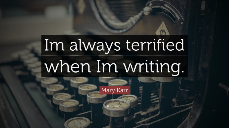 Mary Karr Quote: “Im always terrified when Im writing.”