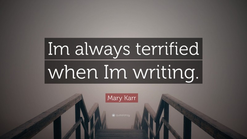 Mary Karr Quote: “Im always terrified when Im writing.”