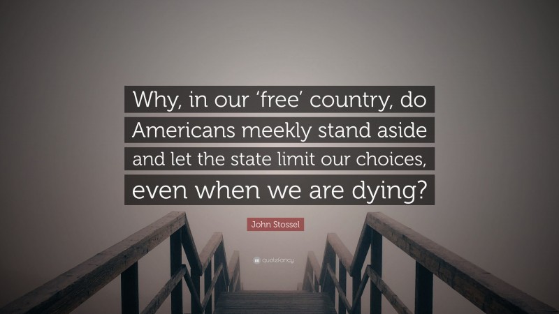 John Stossel Quote: “Why, in our ‘free’ country, do Americans meekly stand aside and let the state limit our choices, even when we are dying?”