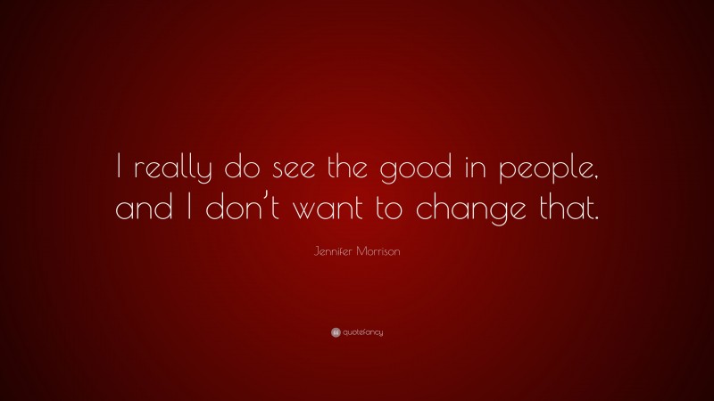 Jennifer Morrison Quote: “I really do see the good in people, and I don’t want to change that.”