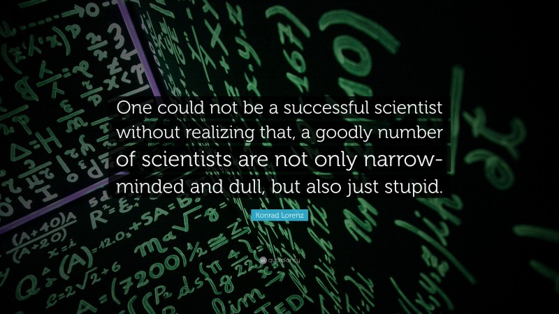 Konrad Lorenz Quote: “One could not be a successful scientist without realizing that, a goodly number of scientists are not only narrow-minded and dull, but also just stupid.”